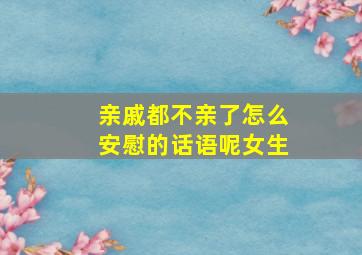 亲戚都不亲了怎么安慰的话语呢女生