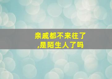 亲戚都不来往了,是陌生人了吗