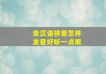 亲汉语拼音怎样发音好听一点呢