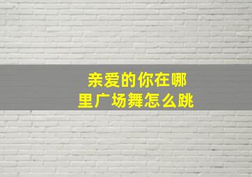 亲爱的你在哪里广场舞怎么跳