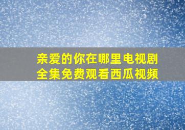 亲爱的你在哪里电视剧全集免费观看西瓜视频