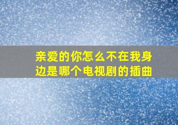 亲爱的你怎么不在我身边是哪个电视剧的插曲