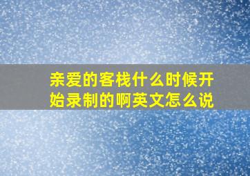 亲爱的客栈什么时候开始录制的啊英文怎么说