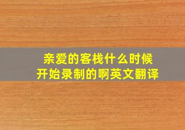 亲爱的客栈什么时候开始录制的啊英文翻译