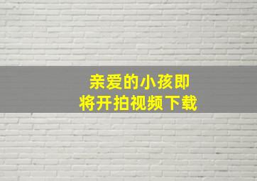 亲爱的小孩即将开拍视频下载