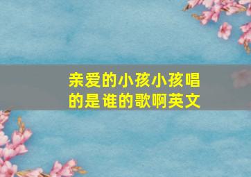 亲爱的小孩小孩唱的是谁的歌啊英文