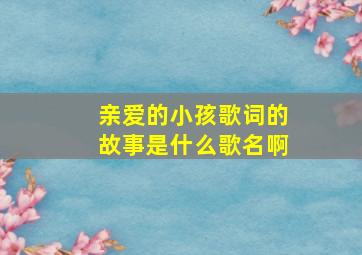 亲爱的小孩歌词的故事是什么歌名啊