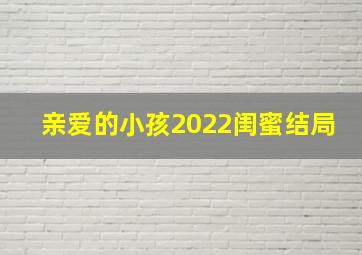 亲爱的小孩2022闺蜜结局