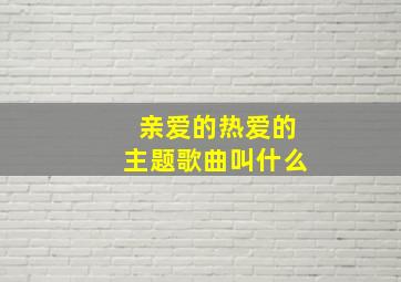 亲爱的热爱的主题歌曲叫什么