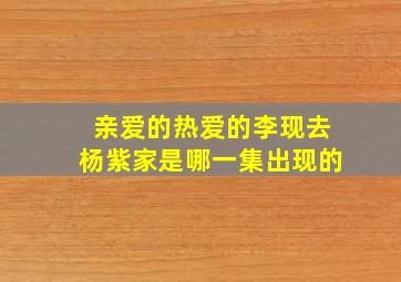 亲爱的热爱的李现去杨紫家是哪一集出现的