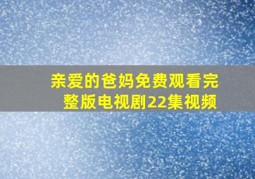 亲爱的爸妈免费观看完整版电视剧22集视频