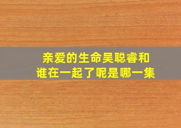 亲爱的生命吴聪睿和谁在一起了呢是哪一集