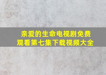 亲爱的生命电视剧免费观看第七集下载视频大全