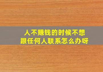 人不赚钱的时候不想跟任何人联系怎么办呀