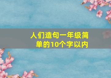 人们造句一年级简单的10个字以内