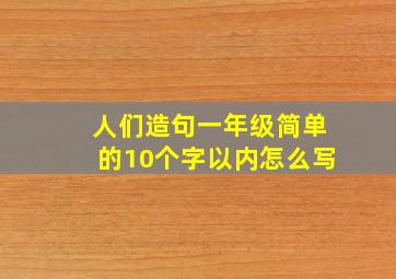 人们造句一年级简单的10个字以内怎么写