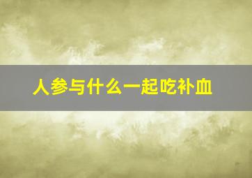 人参与什么一起吃补血