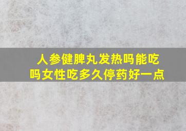 人参健脾丸发热吗能吃吗女性吃多久停药好一点