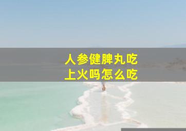 人参健脾丸吃上火吗怎么吃