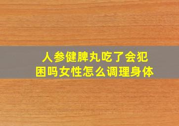 人参健脾丸吃了会犯困吗女性怎么调理身体