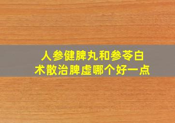 人参健脾丸和参苓白术散治脾虚哪个好一点