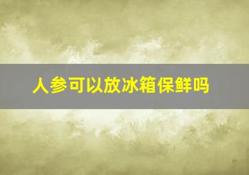 人参可以放冰箱保鲜吗