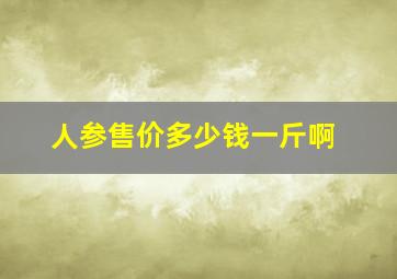 人参售价多少钱一斤啊