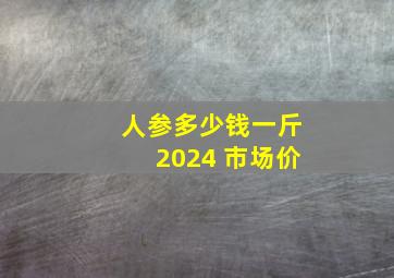 人参多少钱一斤2024 市场价