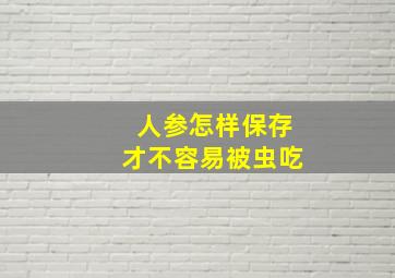 人参怎样保存才不容易被虫吃