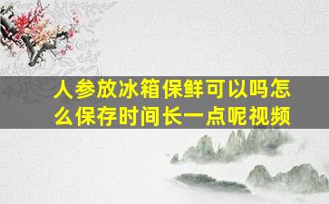 人参放冰箱保鲜可以吗怎么保存时间长一点呢视频