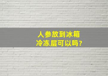 人参放到冰箱冷冻层可以吗?