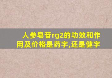 人参皂苷rg2的功效和作用及价格是药字,还是健字