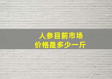 人参目前市场价格是多少一斤