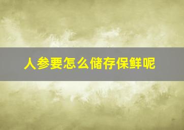 人参要怎么储存保鲜呢