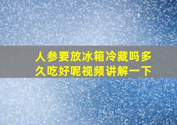 人参要放冰箱冷藏吗多久吃好呢视频讲解一下