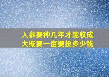 人参要种几年才能收成大概要一亩要投多少钱