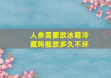 人参需要放冰箱冷藏吗能放多久不坏