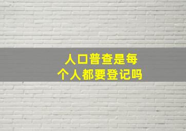 人口普查是每个人都要登记吗