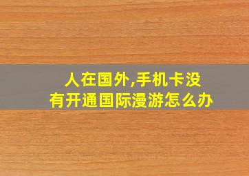 人在国外,手机卡没有开通国际漫游怎么办