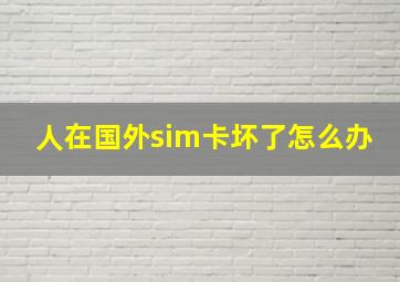 人在国外sim卡坏了怎么办