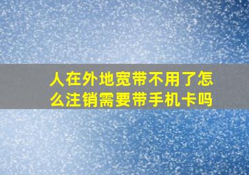 人在外地宽带不用了怎么注销需要带手机卡吗