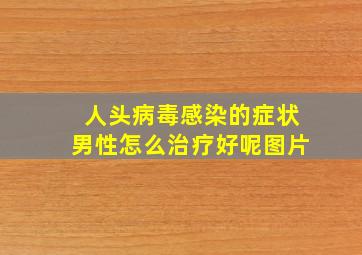 人头病毒感染的症状男性怎么治疗好呢图片