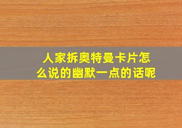 人家拆奥特曼卡片怎么说的幽默一点的话呢