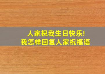 人家祝我生日快乐!我怎样回复人家祝福语