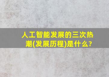 人工智能发展的三次热潮(发展历程)是什么?