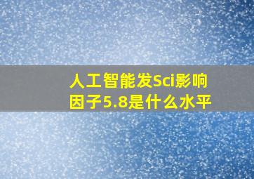 人工智能发Sci影响因子5.8是什么水平