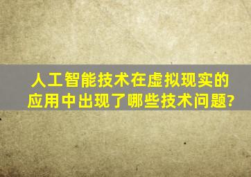 人工智能技术在虚拟现实的应用中出现了哪些技术问题?