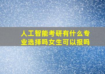 人工智能考研有什么专业选择吗女生可以报吗