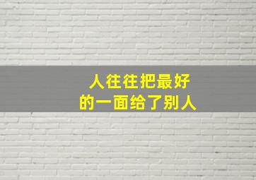 人往往把最好的一面给了别人