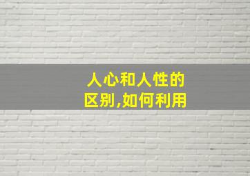 人心和人性的区别,如何利用